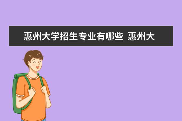 惠州大学招生专业有哪些  惠州大学专业目录大全