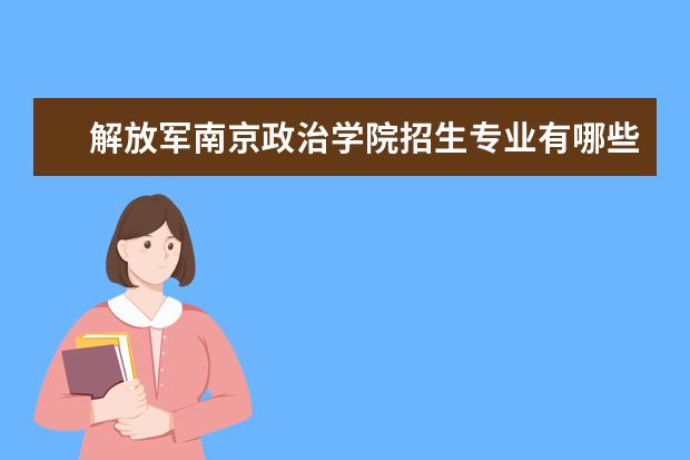 解放军南京政治学院招生专业有哪些  解放军南京政治学院专业目录大全