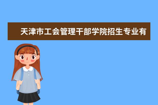 天津市工会管理干部学院招生专业有哪些  天津市工会管理干部学院专业目录大全