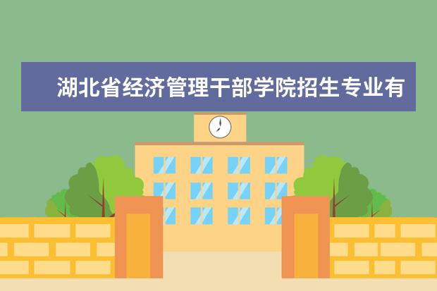 湖北省经济管理干部学院招生专业有哪些  湖北省经济管理干部学院专业目录大全