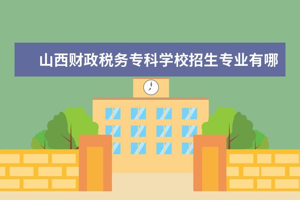 山西财政税务专科学校招生专业有哪些  山西财政税务专科学校专业目录大全