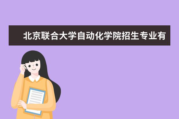 北京联合大学自动化学院招生专业有哪些  北京联合大学自动化学院专业目录大全