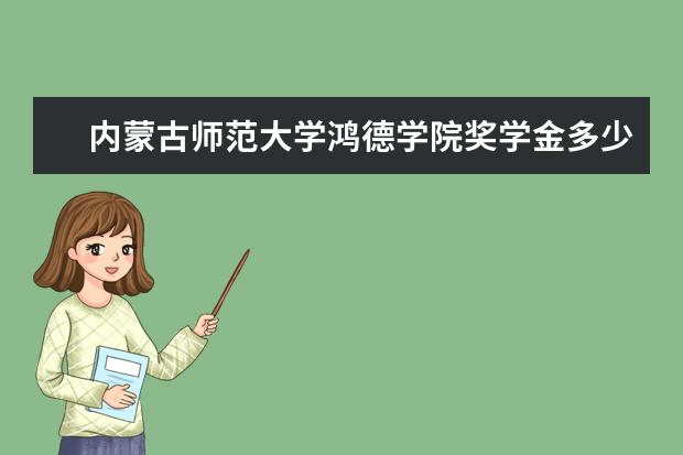 内蒙古师范大学鸿德学院奖学金多少钱  内蒙古师范大学鸿德学院奖学金设置情况