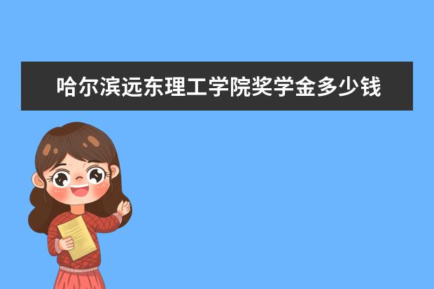 哈尔滨远东理工学院奖学金多少钱  哈尔滨远东理工学院奖学金设置情况