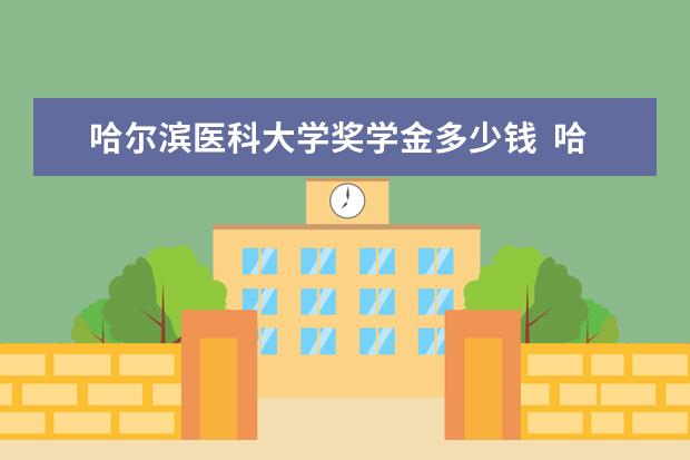 哈尔滨医科大学奖学金多少钱  哈尔滨医科大学奖学金设置情况