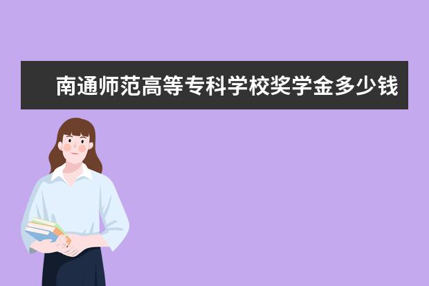 南通师范高等专科学校奖学金多少钱  南通师范高等专科学校奖学金设置情况