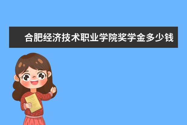 合肥经济技术职业学院奖学金多少钱  合肥经济技术职业学院奖学金设置情况