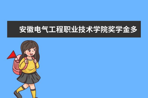 安徽电气工程职业技术学院奖学金多少钱  安徽电气工程职业技术学院奖学金设置情况