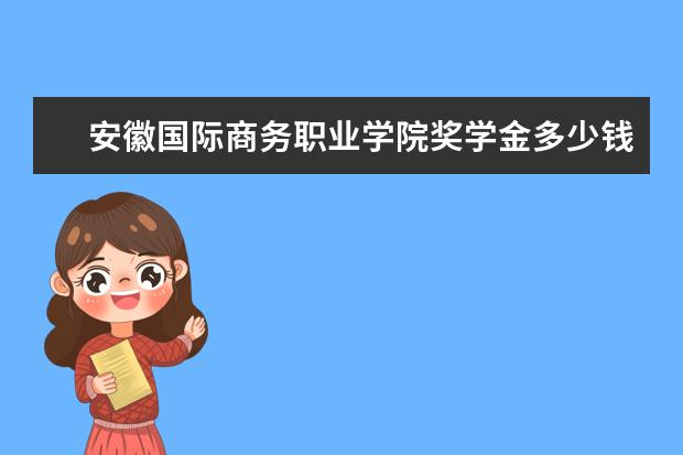 安徽国际商务职业学院奖学金多少钱  安徽国际商务职业学院奖学金设置情况