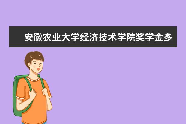 安徽农业大学经济技术学院奖学金多少钱  安徽农业大学经济技术学院奖学金设置情况