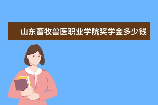 山东畜牧兽医职业学院奖学金多少钱  山东畜牧兽医职业学院奖学金设置情况