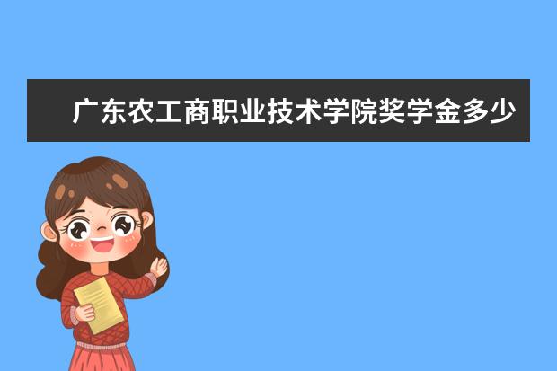 广东农工商职业技术学院奖学金多少钱  广东农工商职业技术学院奖学金设置情况