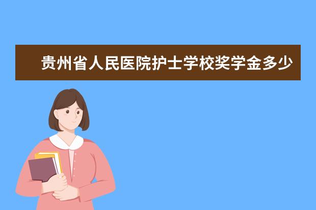 贵州省人民医院护士学校奖学金多少钱  贵州省人民医院护士学校奖学金设置情况