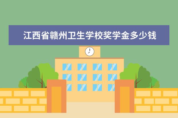 江西省赣州卫生学校奖学金多少钱  江西省赣州卫生学校奖学金设置情况