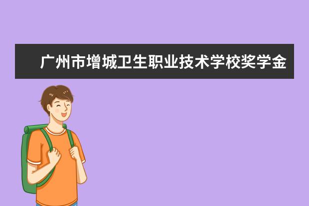 广州市增城卫生职业技术学校奖学金多少钱  广州市增城卫生职业技术学校奖学金设置情况