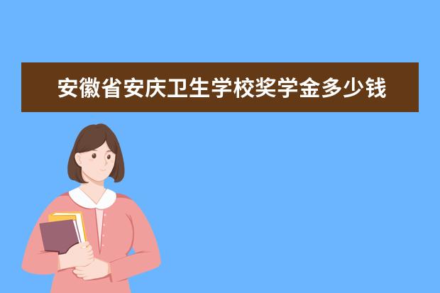 安徽省安庆卫生学校奖学金多少钱  安徽省安庆卫生学校奖学金设置情况