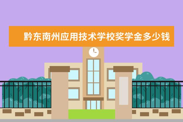 黔东南州应用技术学校奖学金多少钱  黔东南州应用技术学校奖学金设置情况