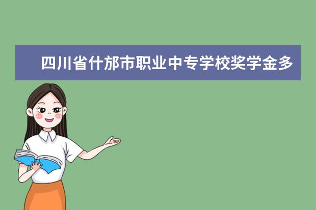 四川省什邡市职业中专学校奖学金多少钱  四川省什邡市职业中专学校奖学金设置情况