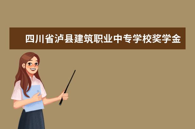 四川省泸县建筑职业中专学校奖学金多少钱  四川省泸县建筑职业中专学校奖学金设置情况