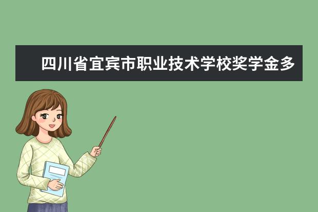 四川省宜宾市职业技术学校奖学金多少钱  四川省宜宾市职业技术学校奖学金设置情况