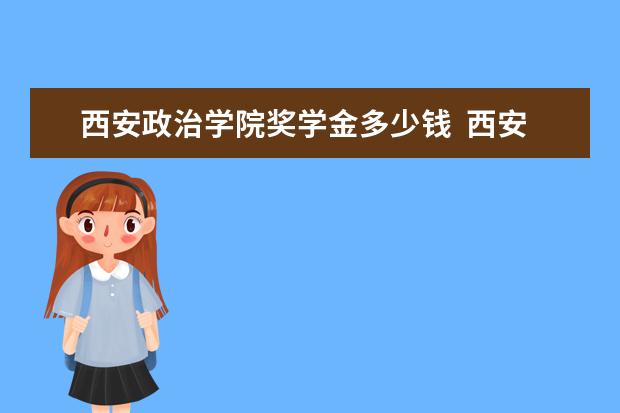 西安政治学院奖学金多少钱  西安政治学院奖学金设置情况