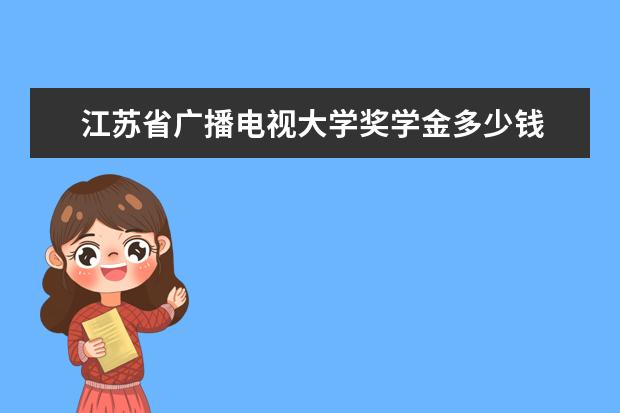 江苏省广播电视大学奖学金多少钱  江苏省广播电视大学奖学金设置情况