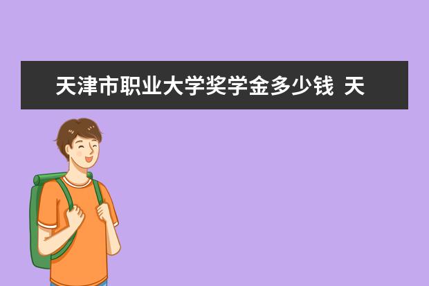 天津市职业大学奖学金多少钱  天津市职业大学奖学金设置情况