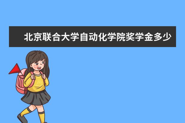 北京联合大学自动化学院奖学金多少钱  北京联合大学自动化学院奖学金设置情况