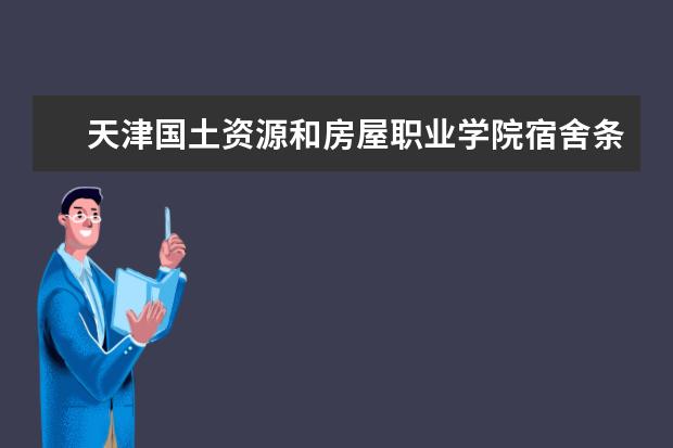 天津国土资源和房屋职业学院宿舍条件如何  天津国土资源和房屋职业学院宿舍有空调吗