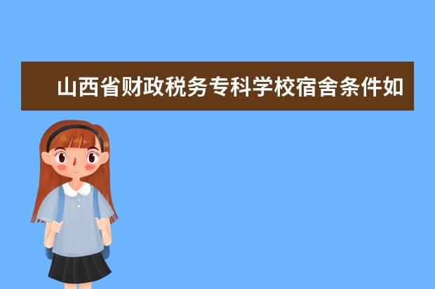 山西省财政税务专科学校宿舍条件如何  山西省财政税务专科学校宿舍有空调吗