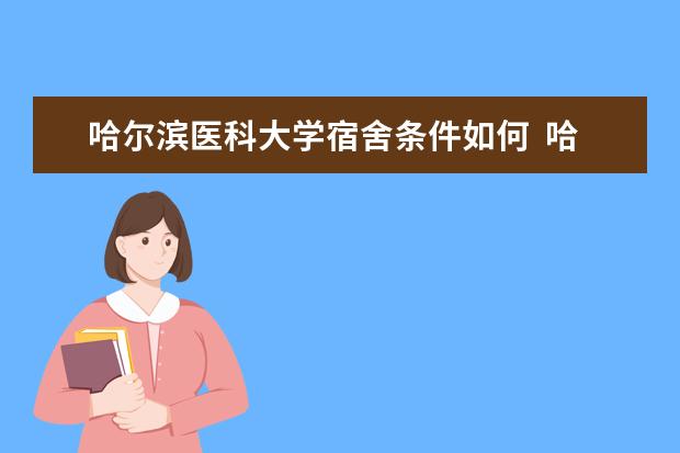 哈尔滨医科大学宿舍条件如何  哈尔滨医科大学宿舍有空调吗