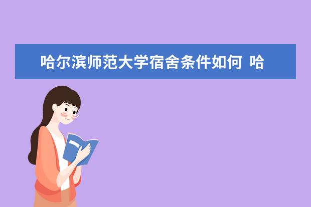 哈尔滨师范大学宿舍条件如何  哈尔滨师范大学宿舍有空调吗