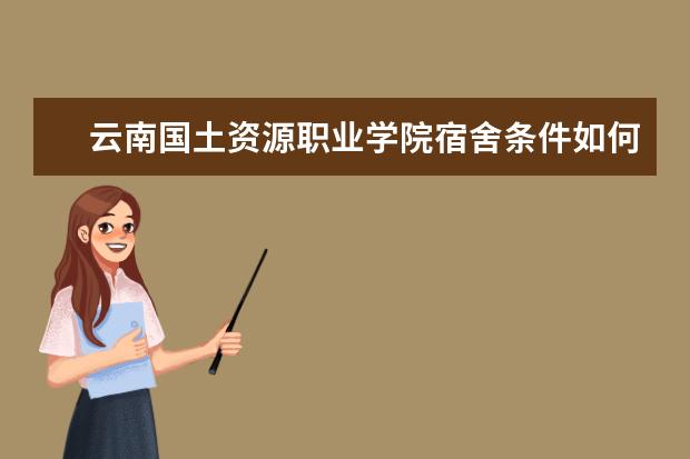 云南国土资源职业学院宿舍条件如何  云南国土资源职业学院宿舍有空调吗