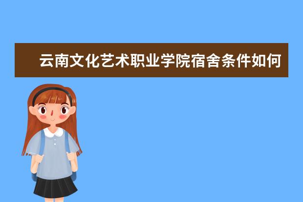 云南文化艺术职业学院宿舍条件如何  云南文化艺术职业学院宿舍有空调吗