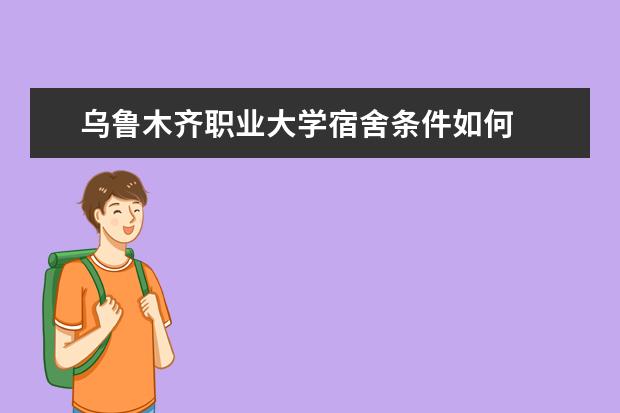 乌鲁木齐职业大学宿舍条件如何  乌鲁木齐职业大学宿舍有空调吗