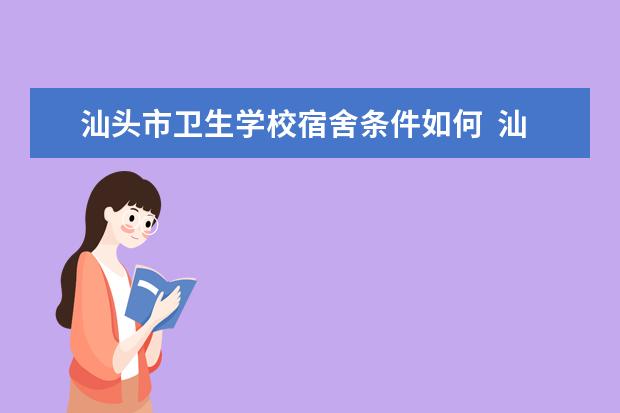 汕头市卫生学校宿舍条件如何  汕头市卫生学校宿舍有空调吗