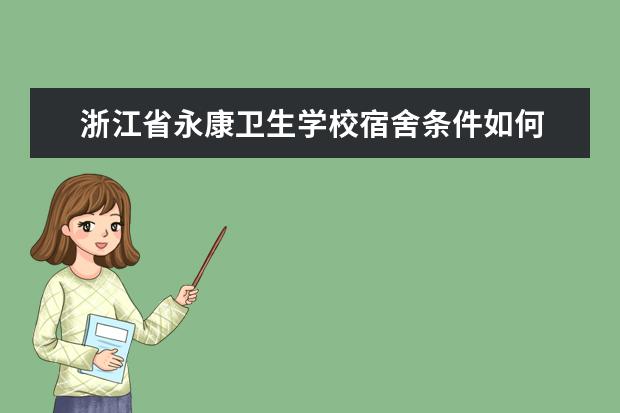 浙江省永康卫生学校宿舍条件如何  浙江省永康卫生学校宿舍有空调吗