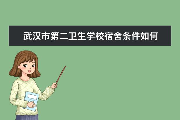 武汉市第二卫生学校宿舍条件如何  武汉市第二卫生学校宿舍有空调吗