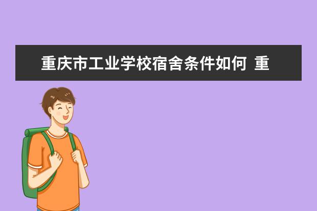 重庆市工业学校宿舍条件如何  重庆市工业学校宿舍有空调吗