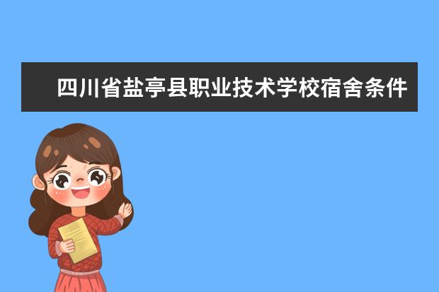 四川省盐亭县职业技术学校宿舍条件如何  四川省盐亭县职业技术学校宿舍有空调吗