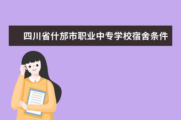 四川省什邡市职业中专学校宿舍条件如何  四川省什邡市职业中专学校宿舍有空调吗