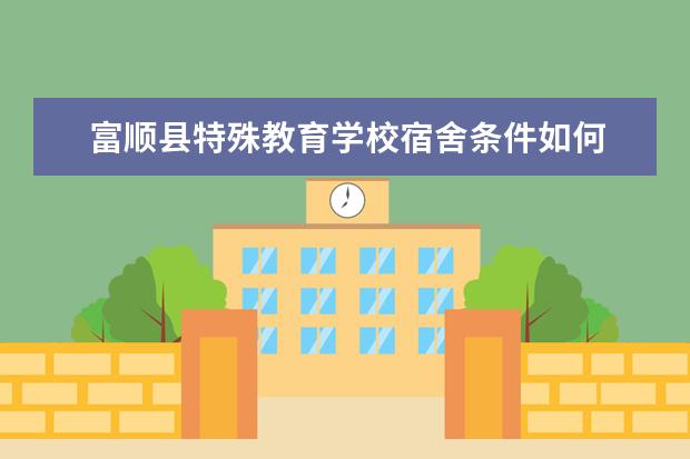 富顺县特殊教育学校宿舍条件如何  富顺县特殊教育学校宿舍有空调吗