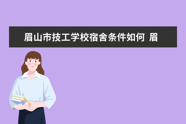 眉山市技工学校宿舍条件如何  眉山市技工学校宿舍有空调吗