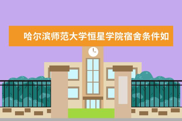 哈尔滨师范大学恒星学院宿舍条件如何  哈尔滨师范大学恒星学院宿舍有空调吗