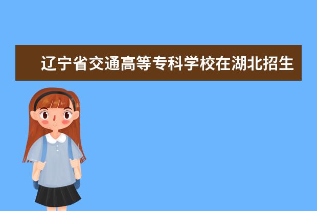 辽宁省交通高等专科学校在湖北招生人数、录取分数线、位次[2022招生计划]