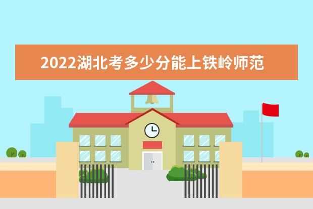 2022湖北考多少分能上铁岭师范高等专科学校（录取分数线、招生人数、位次）