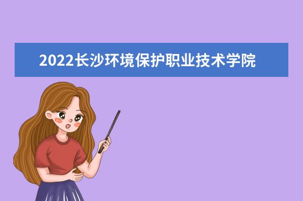 2022长沙环境保护职业技术学院在河南录取分数线及招生计划「含招生人数、位次」