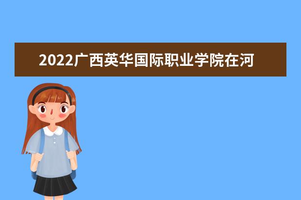 2022年广西英华国际职业学院在河北录取分数线及招生计划预估