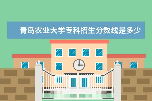 青岛农业大学专科招生分数线是多少 青岛农业大学专科招生分数线是