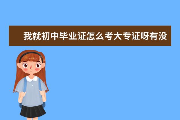 我就初中毕业证怎么考大专证呀有没有明白的 2019年报考初中考试什么时间报名